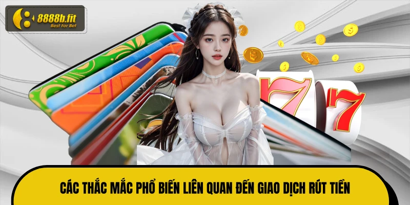 Các thắc mắc phổ biến liên quan đến giao dịch rút tiền