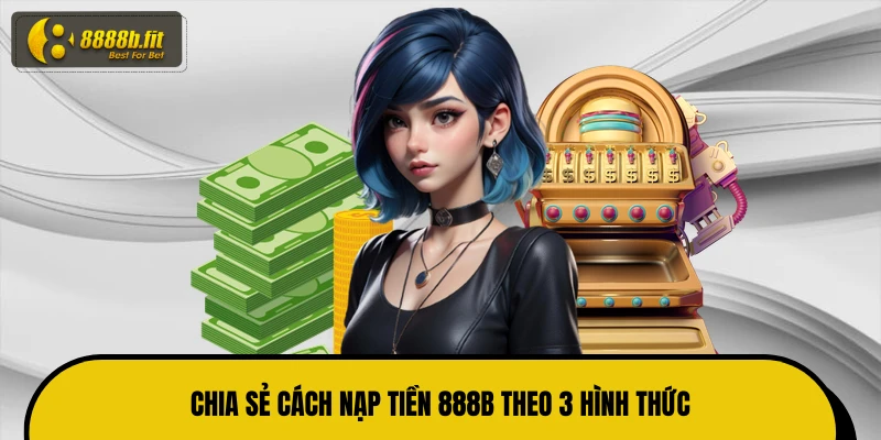 Chia sẻ cách nạp tiền 888B theo 3 hình thức