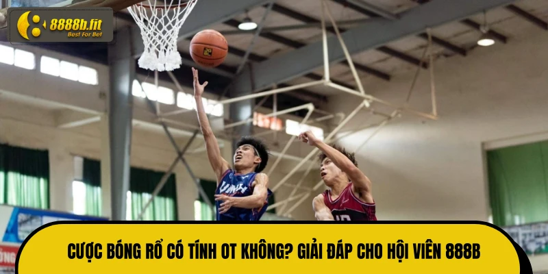 Cược Bóng Rổ Có Tính Ot Không? Giải Đáp Cho Hội Viên 888B