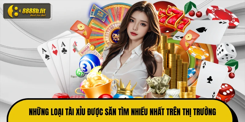 Những loại tài xỉu được săn tìm nhiều nhất trên thị trường