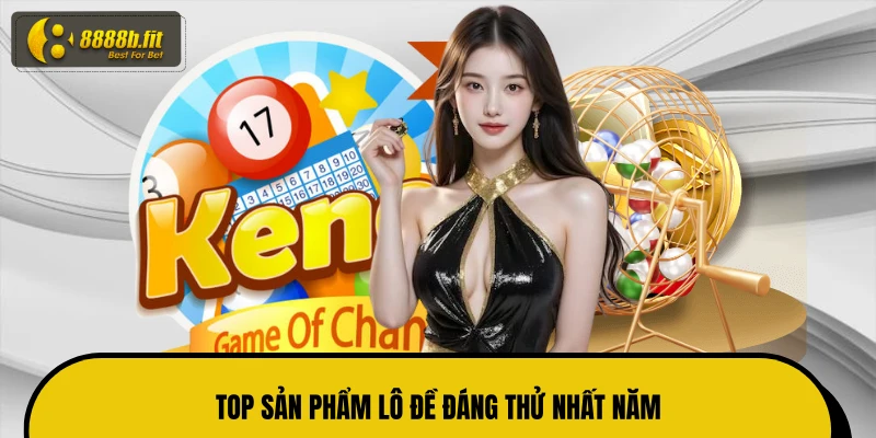 TOP sản phẩm lô đề đáng thử nhất năm